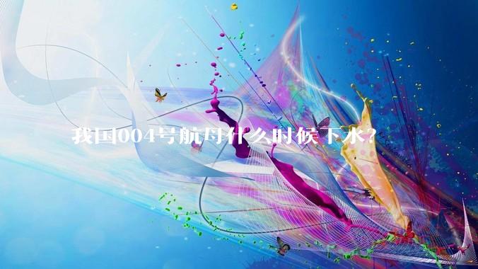 我国004号航母什么时候下水？